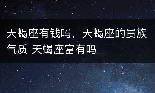 天蝎座有钱吗，天蝎座的贵族气质 天蝎座富有吗