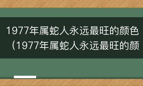 1977年属蛇人永远最旺的颜色（1977年属蛇人永远最旺的颜色2022）