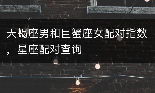 天蝎座男和巨蟹座女配对指数，星座配对查询