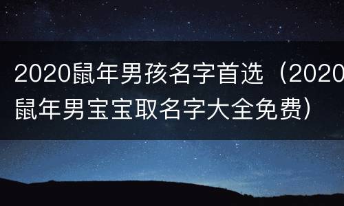 2020鼠年男孩名字首选（2020鼠年男宝宝取名字大全免费）