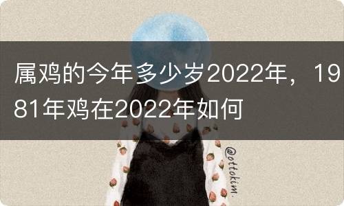 属鸡的今年多少岁2022年，1981年鸡在2022年如何