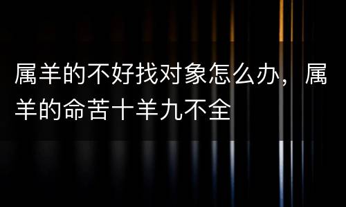属羊的不好找对象怎么办，属羊的命苦十羊九不全