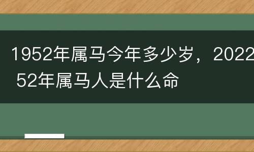 1952年属马今年多少岁，2022 52年属马人是什么命