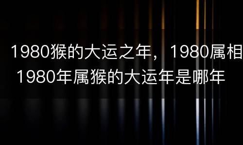 1980猴的大运之年，1980属相 1980年属猴的大运年是哪年