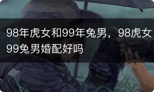 98年虎女和99年兔男，98虎女99兔男婚配好吗