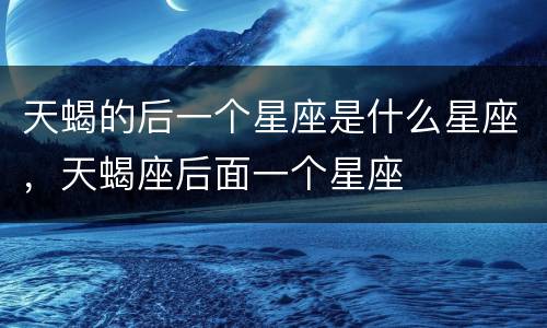 天蝎的后一个星座是什么星座，天蝎座后面一个星座