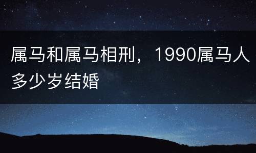 属马和属马相刑，1990属马人多少岁结婚