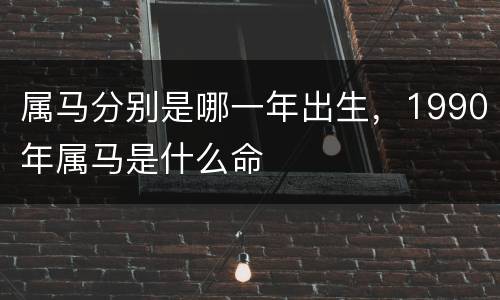 属马分别是哪一年出生，1990年属马是什么命