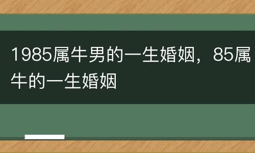 1985属牛男的一生婚姻，85属牛的一生婚姻