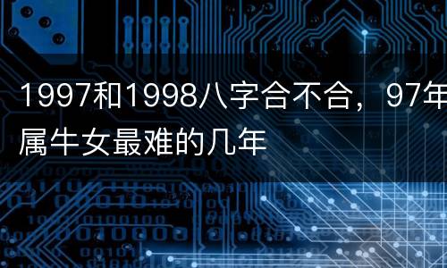 1997和1998八字合不合，97年属牛女最难的几年