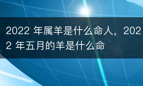 2022 年属羊是什么命人，2022 年五月的羊是什么命