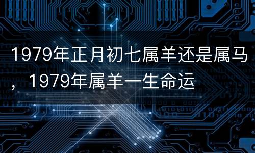 1979年正月初七属羊还是属马，1979年属羊一生命运