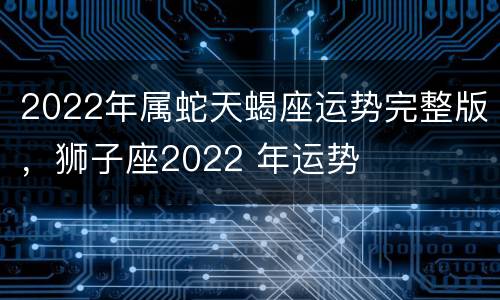 2022年属蛇天蝎座运势完整版，狮子座2022 年运势