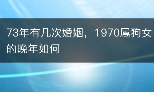 73年有几次婚姻，1970属狗女的晚年如何