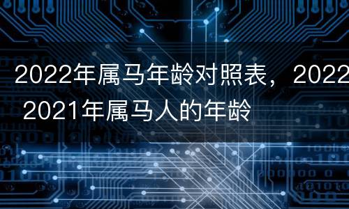 2022年属马年龄对照表，2022 2021年属马人的年龄