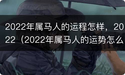 2022年属马人的运程怎样，2022（2022年属马人的运势怎么样）