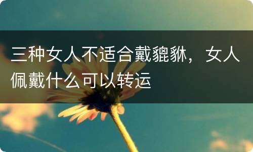 三种女人不适合戴貔貅，女人佩戴什么可以转运
