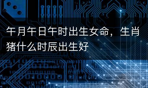 午月午日午时出生女命，生肖猪什么时辰出生好
