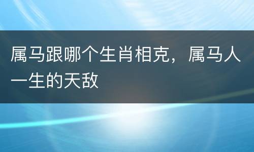 属马跟哪个生肖相克，属马人一生的天敌