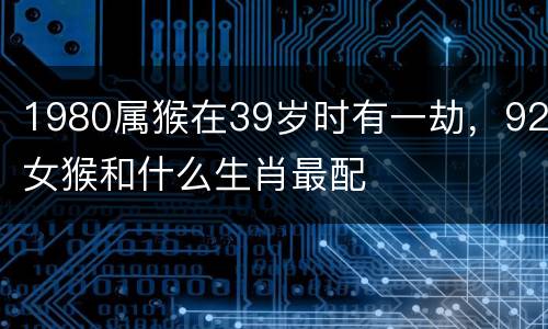 1980属猴在39岁时有一劫，92女猴和什么生肖最配