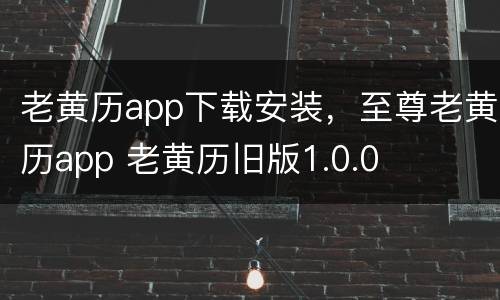 老黄历app下载安装，至尊老黄历app 老黄历旧版1.0.0