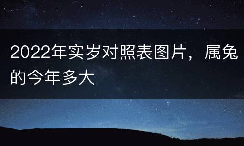 2022年实岁对照表图片，属兔的今年多大