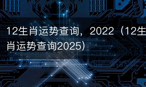 12生肖运势查询，2022（12生肖运势查询2025）