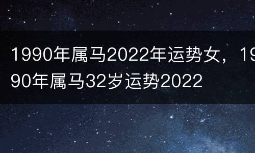 1990年属马2022年运势女，1990年属马32岁运势2022