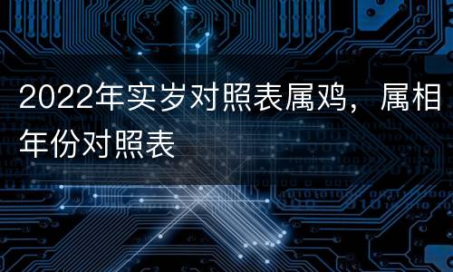 2022年实岁对照表属鸡，属相年份对照表