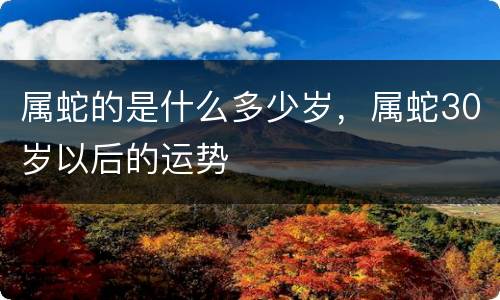属蛇的是什么多少岁，属蛇30岁以后的运势