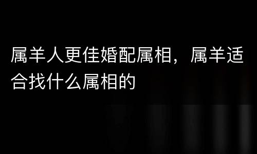 属羊人更佳婚配属相，属羊适合找什么属相的
