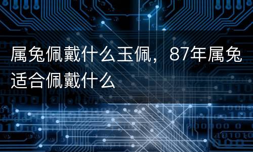 属兔佩戴什么玉佩，87年属兔适合佩戴什么