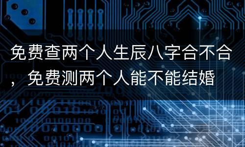 免费查两个人生辰八字合不合，免费测两个人能不能结婚