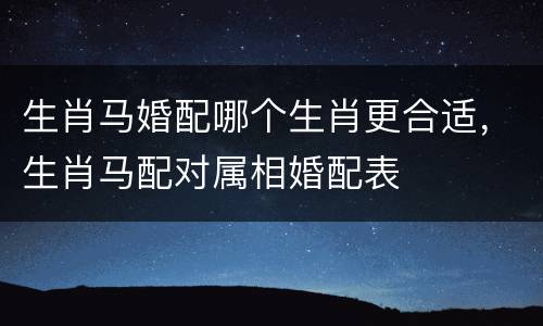 生肖马婚配哪个生肖更合适，生肖马配对属相婚配表