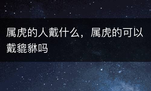 属虎的人戴什么，属虎的可以戴貔貅吗