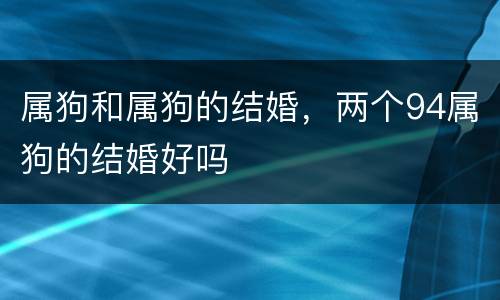 属狗和属狗的结婚，两个94属狗的结婚好吗