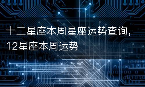 十二星座本周星座运势查询，12星座本周运势