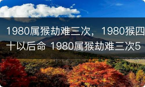1980属猴劫难三次，1980猴四十以后命 1980属猴劫难三次50年