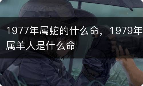 1977年属蛇的什么命，1979年属羊人是什么命