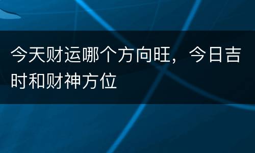 今天财运哪个方向旺，今日吉时和财神方位