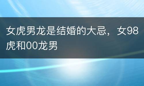 女虎男龙是结婚的大忌，女98虎和00龙男