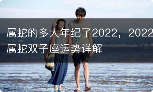 属蛇的多大年纪了2022，2022属蛇双子座运势详解