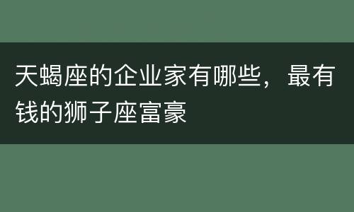 天蝎座的企业家有哪些，最有钱的狮子座富豪