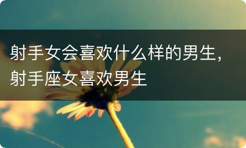 射手女会喜欢什么样的男生，射手座女喜欢男生