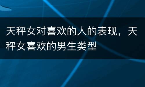 天秤女对喜欢的人的表现，天秤女喜欢的男生类型