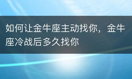 如何让金牛座主动找你，金牛座冷战后多久找你