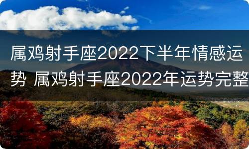 属鸡射手座2022下半年情感运势 属鸡射手座2022年运势完整版