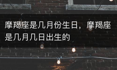摩羯座是几月份生日，摩羯座是几月几日出生的