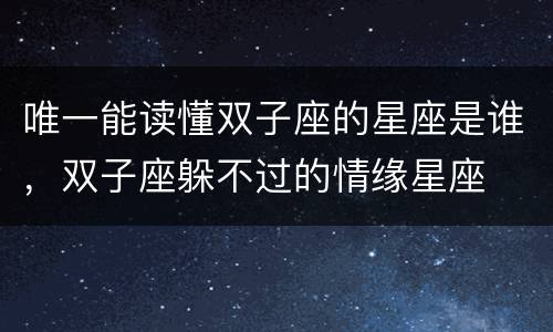 唯一能读懂双子座的星座是谁，双子座躲不过的情缘星座