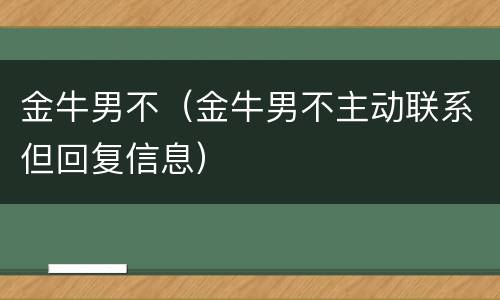 金牛男不（金牛男不主动联系但回复信息）